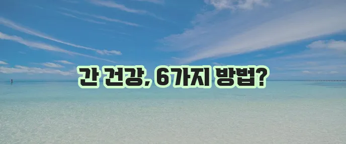 죽어가는 간을 살리는 6가지 방법 꼭 기억하세요!