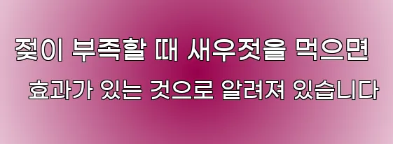 젖이 부족할 때 새우젓을 먹으면 효과가 있는 것으로 알려져 있습니다