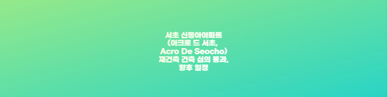 서초 신동아아파트(아크로 드 서초&#44; Acro De Seocho) 재건축 건축 심의 통과&#44; 향후 일정 썸네일