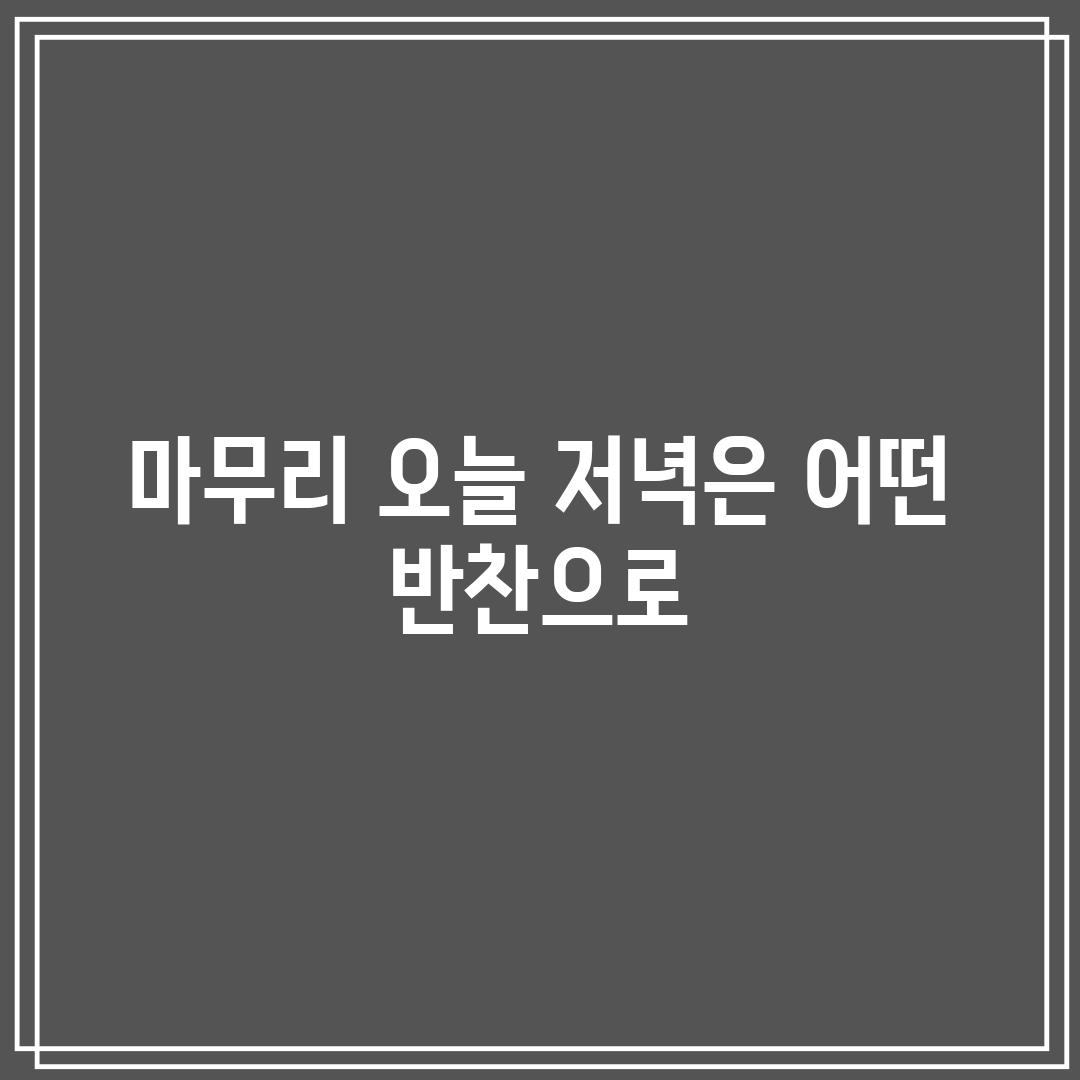 마무리: 오늘 저녁은 어떤 반찬으로?