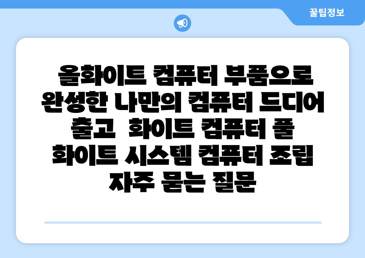  올화이트 컴퓨터 부품으로 완성한 나만의 컴퓨터 드디어 출고  화이트 컴퓨터 풀 화이트 시스템 컴퓨터 조립 자주 묻는 질문