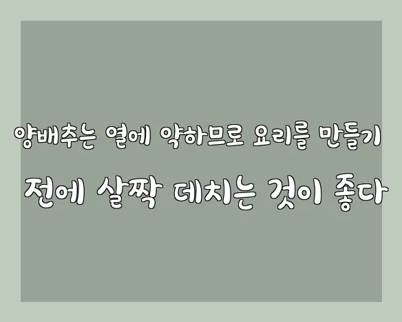 양배추는 열에 약하므로 요리를 만들기 전에 살짝 데치는 것이 좋다