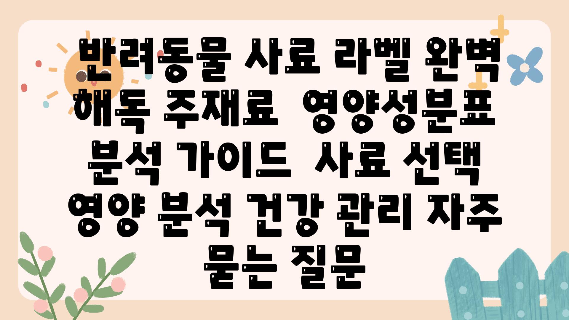  반려동물 사료 라벨 완벽 해독 주재료  영양성분표 분석 설명서  사료 선택 영양 분석 건강 관리 자주 묻는 질문