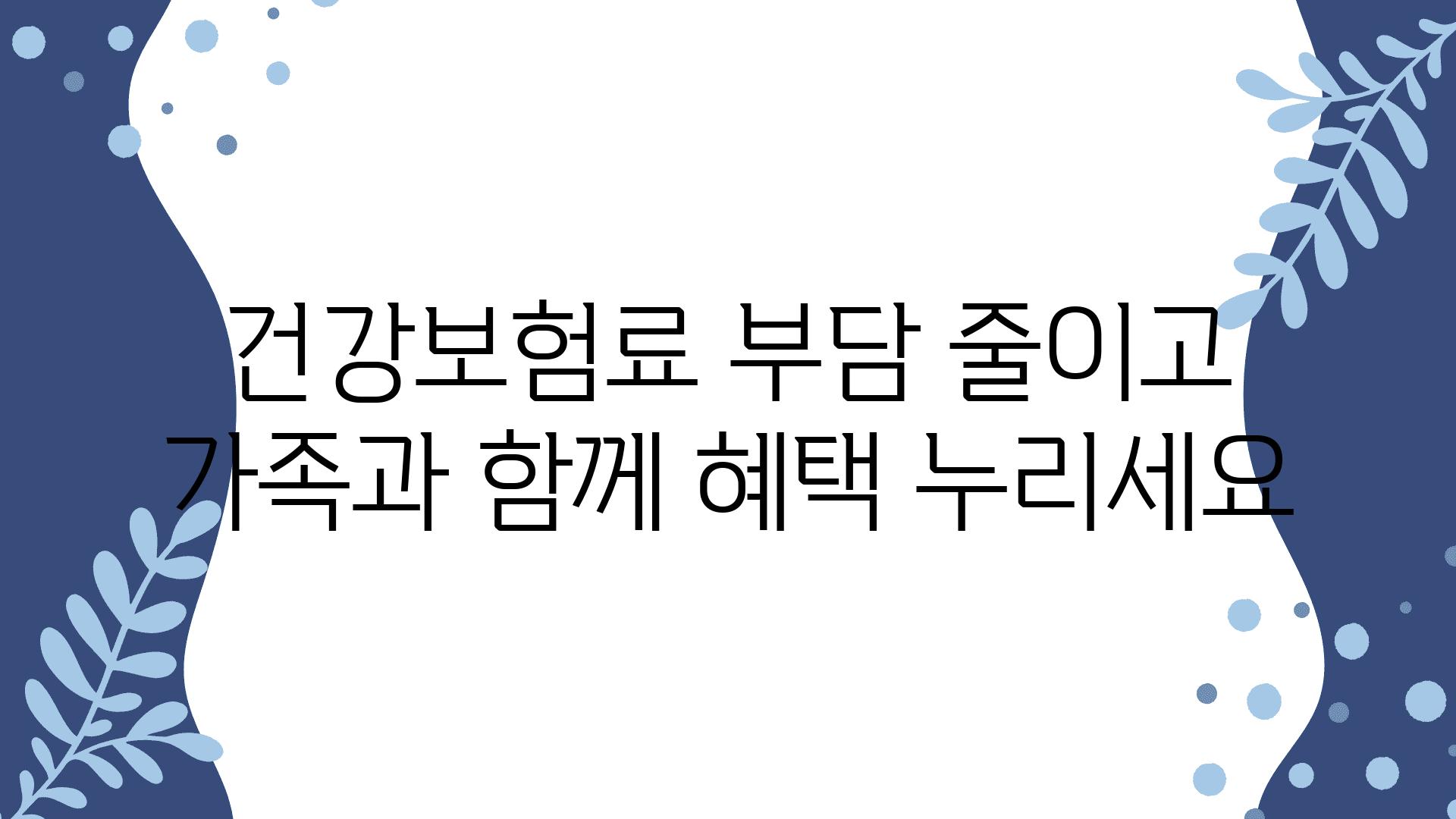 건강보험료 부담 줄이고 가족과 함께 혜택 누리세요