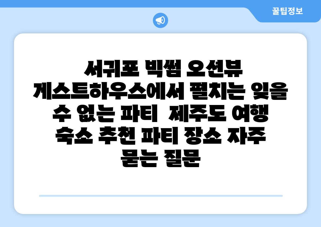 서귀포 빅썸 오션뷰 게스트하우스에서 펼치는 잊을 수 없는 파티 제주도 여행 숙소 추천 파티 장소 자주 묻는 질문