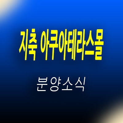  지축 아쿠아테라스몰 수영장 상업시설 고양시 덕양구 최초 인피니티풀 상가 입지분석 및 분양가 안내