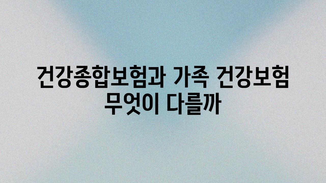 건강종합보험과 가족 건강보험 무엇이 다를까