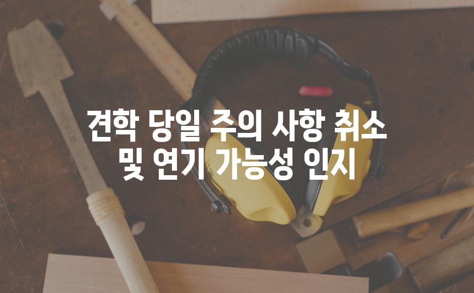 견학 당일 주의 사항 취소 및 연기 가능성 인지