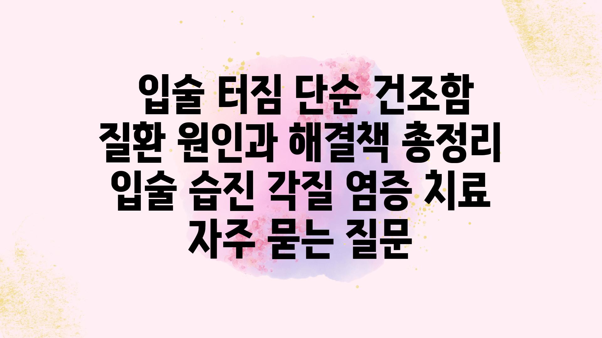  입술 터짐 단순 건조함 질환 원인과 해결책 총정리  입술 습진 각질 염증 치료 자주 묻는 질문