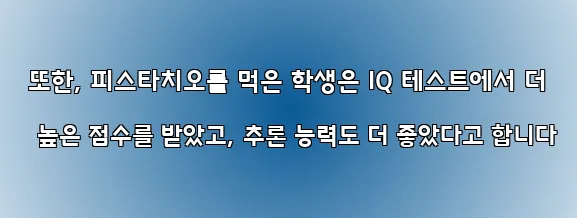  또한, 피스타치오를 먹은 학생은 IQ 테스트에서 더 높은 점수를 받았고, 추론 능력도 더 좋았다고 합니다