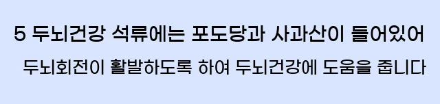  5 두뇌건강 석류에는 포도당과 사과산이 들어있어 두뇌회전이 활발하도록 하여 두뇌건강에 도움을 줍니다
