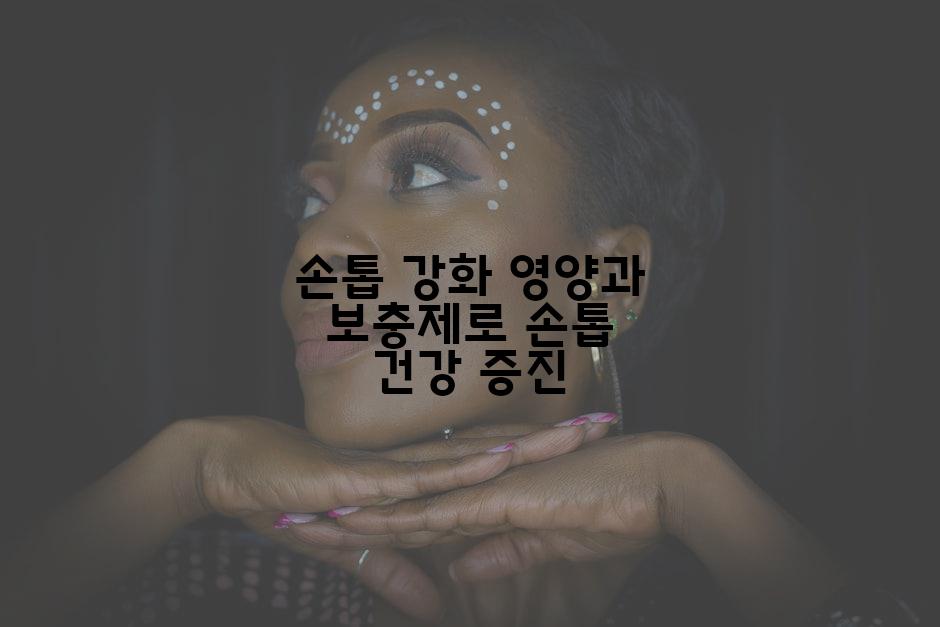 손톱 강화 영양과 보충제로 손톱 건강 증진