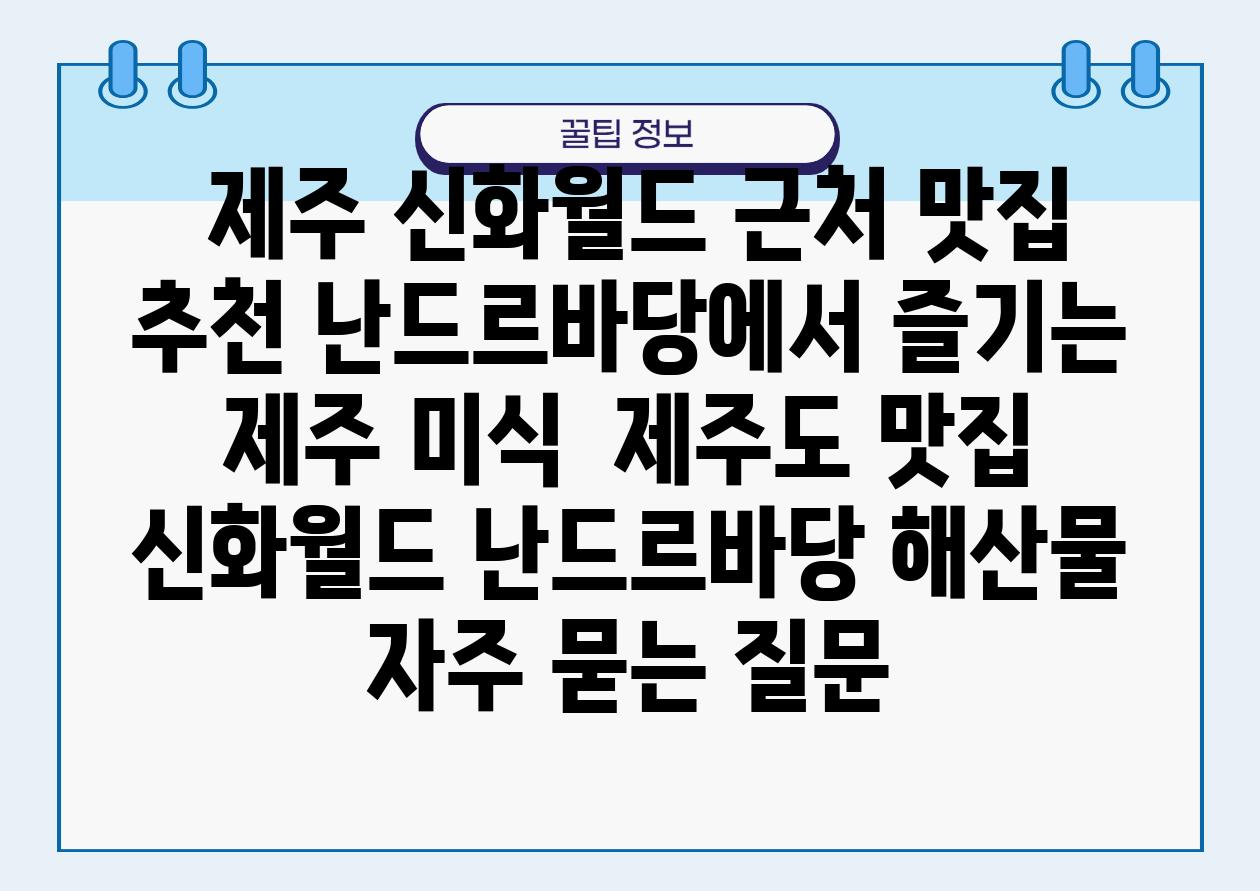  제주 신화월드 근처 맛집 추천 난드르바당에서 즐기는 제주 미식  제주도 맛집 신화월드 난드르바당 해산물 자주 묻는 질문