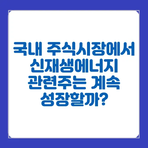 국내 주식시장에서 신재생에너지 관련주는 계속 성장할까?