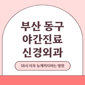 부산 동구 야간진료 신경외과 병원 (18시 이후 늦게까지하는 병원)