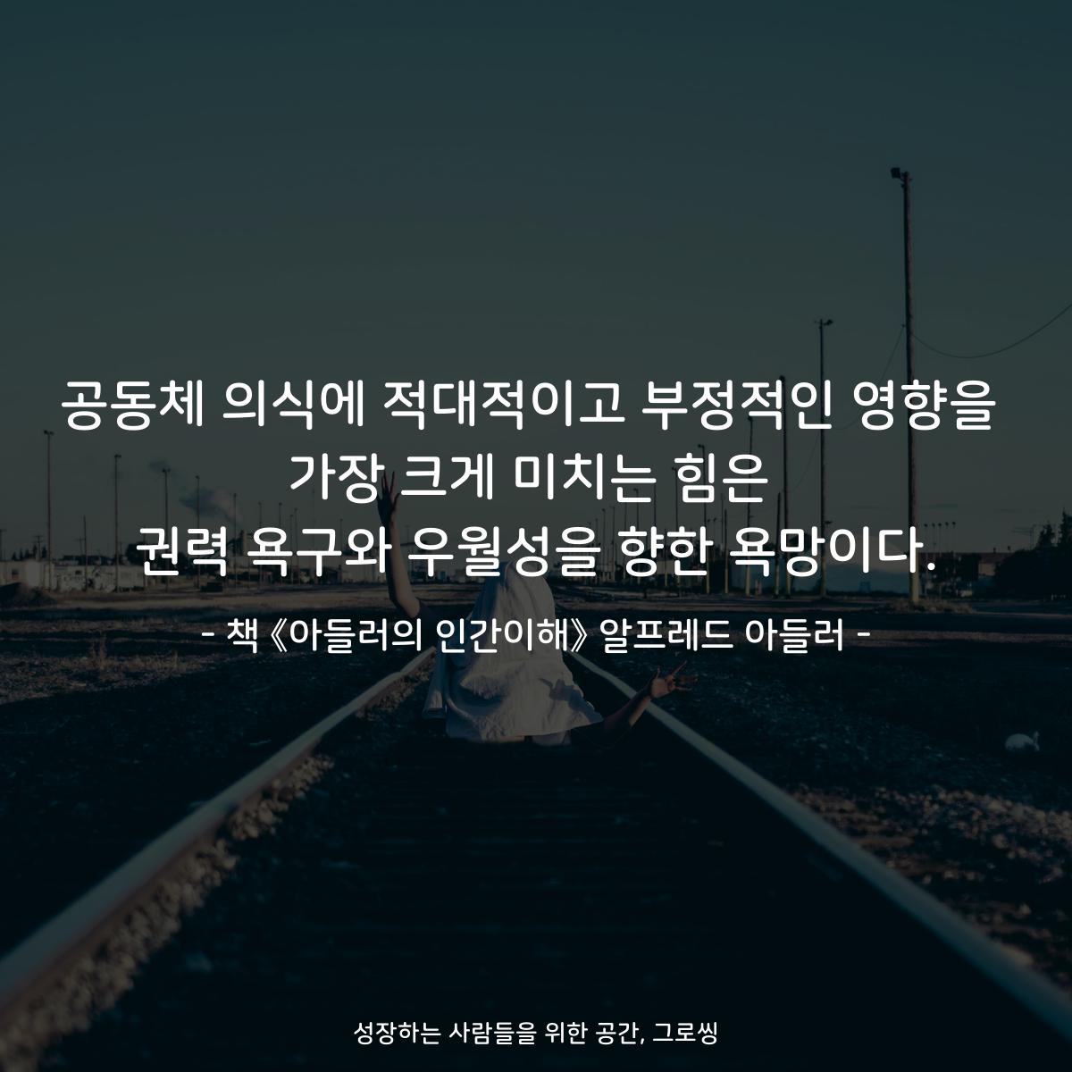 공동체 의식에 적대적이고 부정적인 영향을
가장 크게 미치는 힘은
권력 욕구와 우월성을 향한 욕망이다.