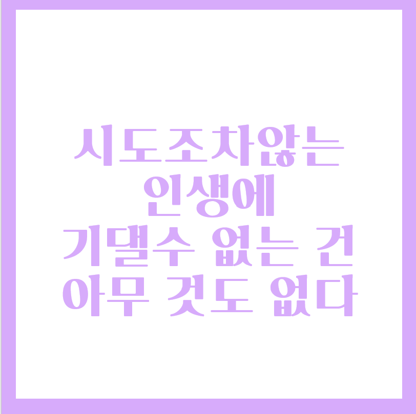  시도조차 않는 인생에 기댈 수 없는 건 아무 것도 없다.
