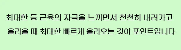  최대한 등 근육의 자극을 느끼면서 천천히 내려가고, 올라올 때 최대한 빠르게 올라오는 것이 포인트입니다.