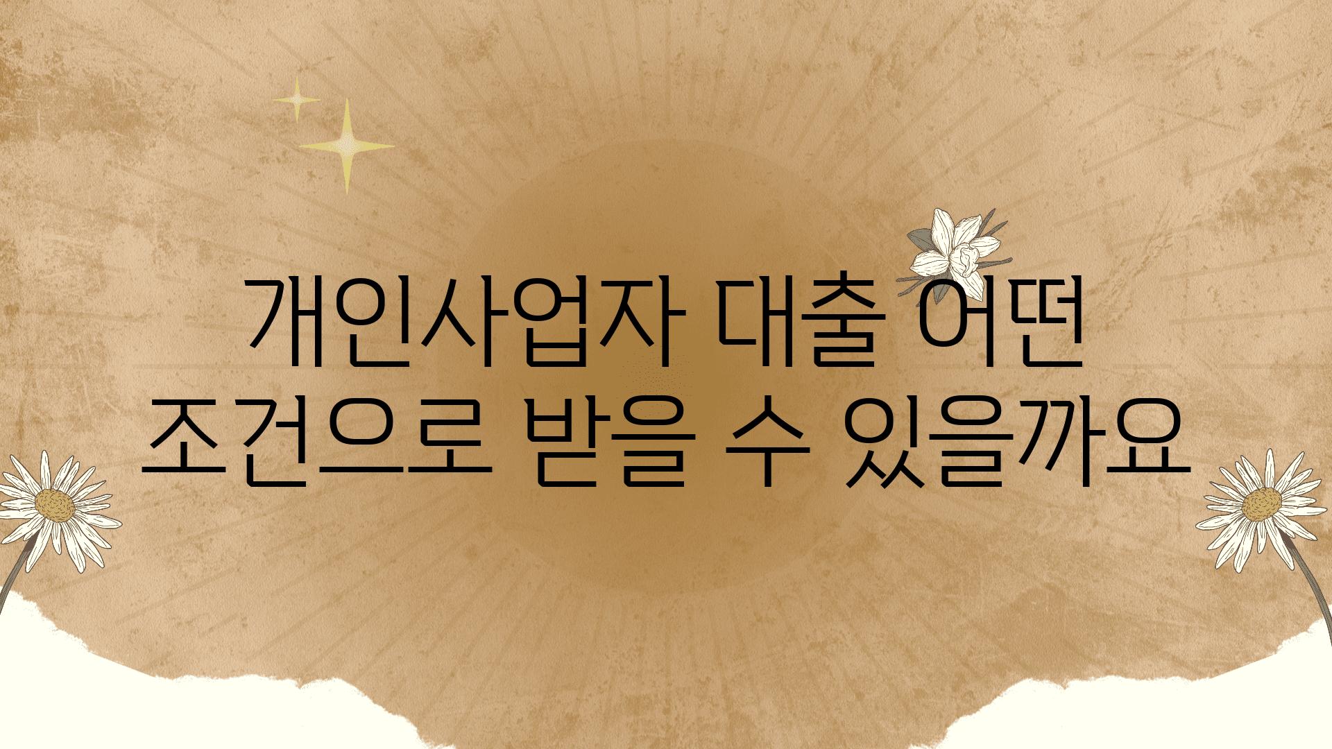 개인사업자 대출 어떤 조건으로 받을 수 있을까요