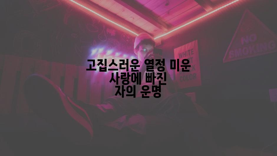 고집스러운 열정 미운 사랑에 빠진 자의 운명