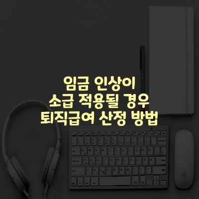  임금 인상이 소급 적용될 경우 퇴직급여 산정 방법