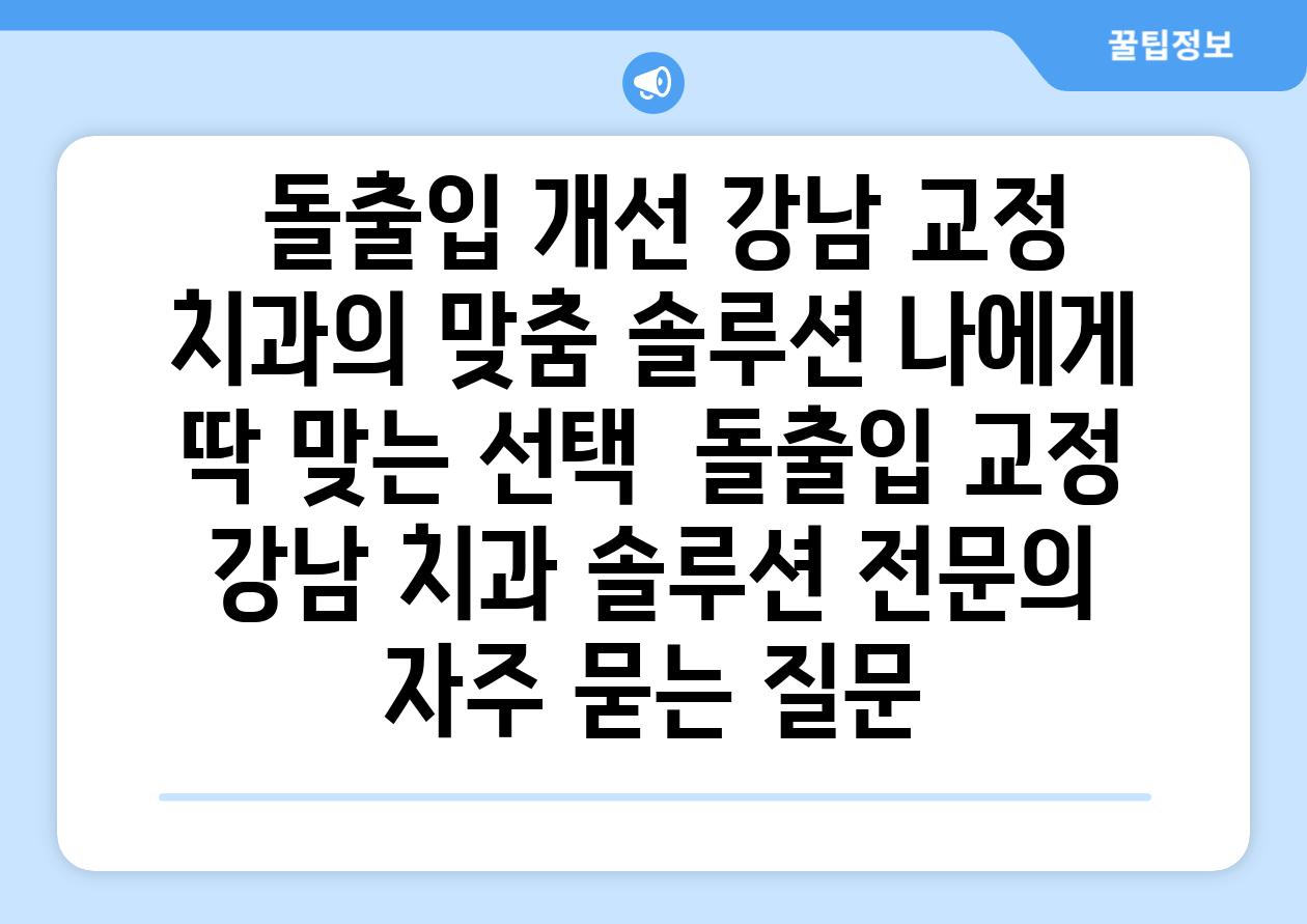  돌출입 개선 강남 교정 치과의 맞춤 솔루션 나에게 딱 맞는 선택  돌출입 교정 강남 치과 솔루션 전연락 자주 묻는 질문