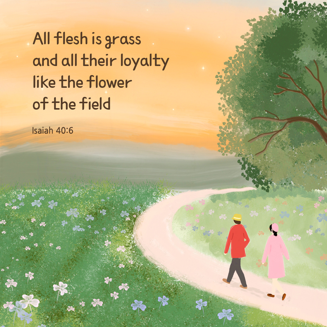 All flesh is grass and all their loyalty like the flower of the field. (Isaiah 40:6)