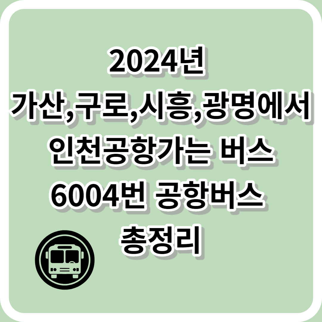 2024년 가산&#44;구로&#44;시흥&#44;광명에서 인천공항가는 버스(6004번 시간표&#44;요금&#44;노선)