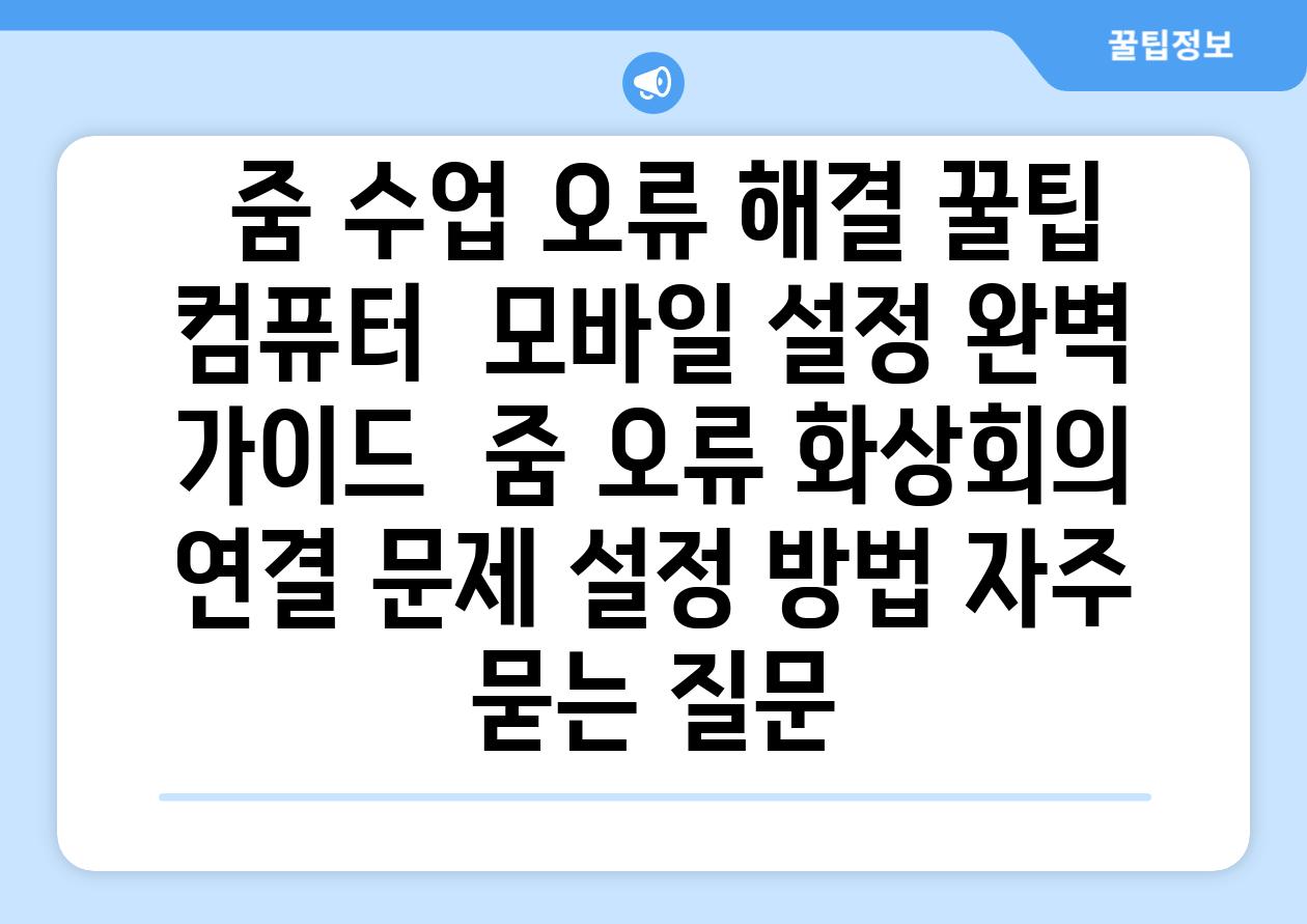 줌 수업 오류 해결 꿀팁 컴퓨터 모바일 설정 완벽 가이드 줌 오류 화상회의 연결 문제 설정 방법 자주 묻는 질문