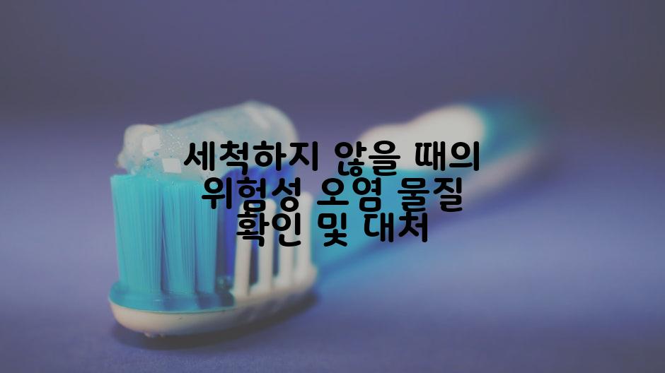 세척하지 않을 때의 위험성 오염 물질 확인 및 대처