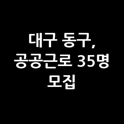 대구 동구 공공근로사업 1단계 참가자 신청방법