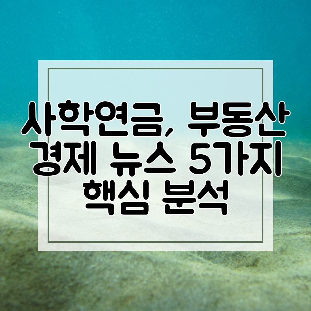 사학연금, 부동산 경제 뉴스 5가지 핵심 분석