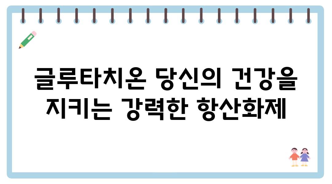 글루타치온 당신의 건강을 지키는 강력한 항산화제