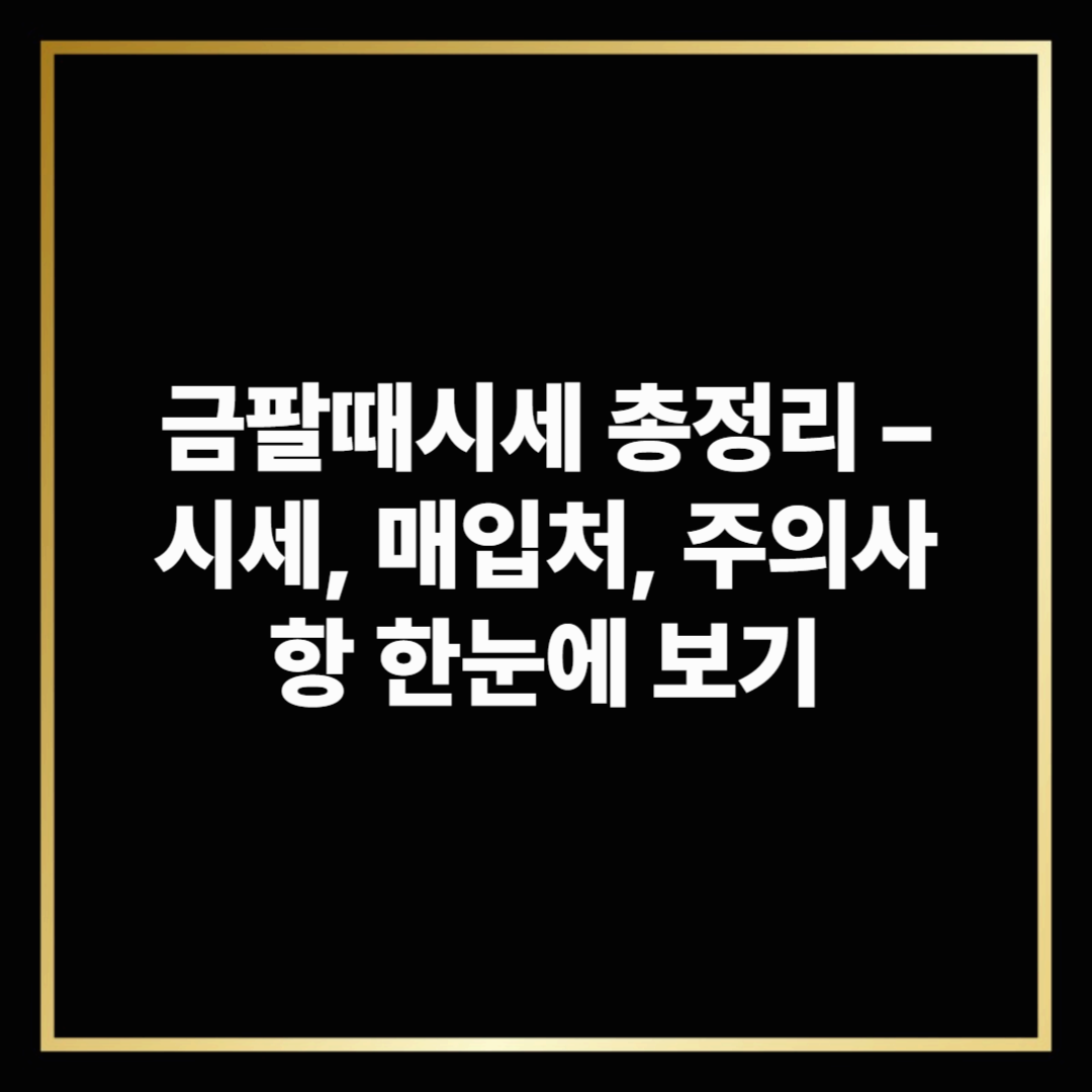 금팔때시세 총정리 – 시세, 매입처, 주의사항 한눈에 보기