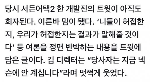 당시 서든어택2 한 개발진의 트윗이 아직도 회자된다. 이른바 밈이 됐다. '니들이 허접한지, 우리가 허접한지는 결과가 말해줄 것이다' 등 여론을 정면 반박하는 내용을 트윗에 담은 글이다. 김 디렉터는 "당사자는 지금 넥슨에 안 계십니다"라며 멋쩍게 웃었다.