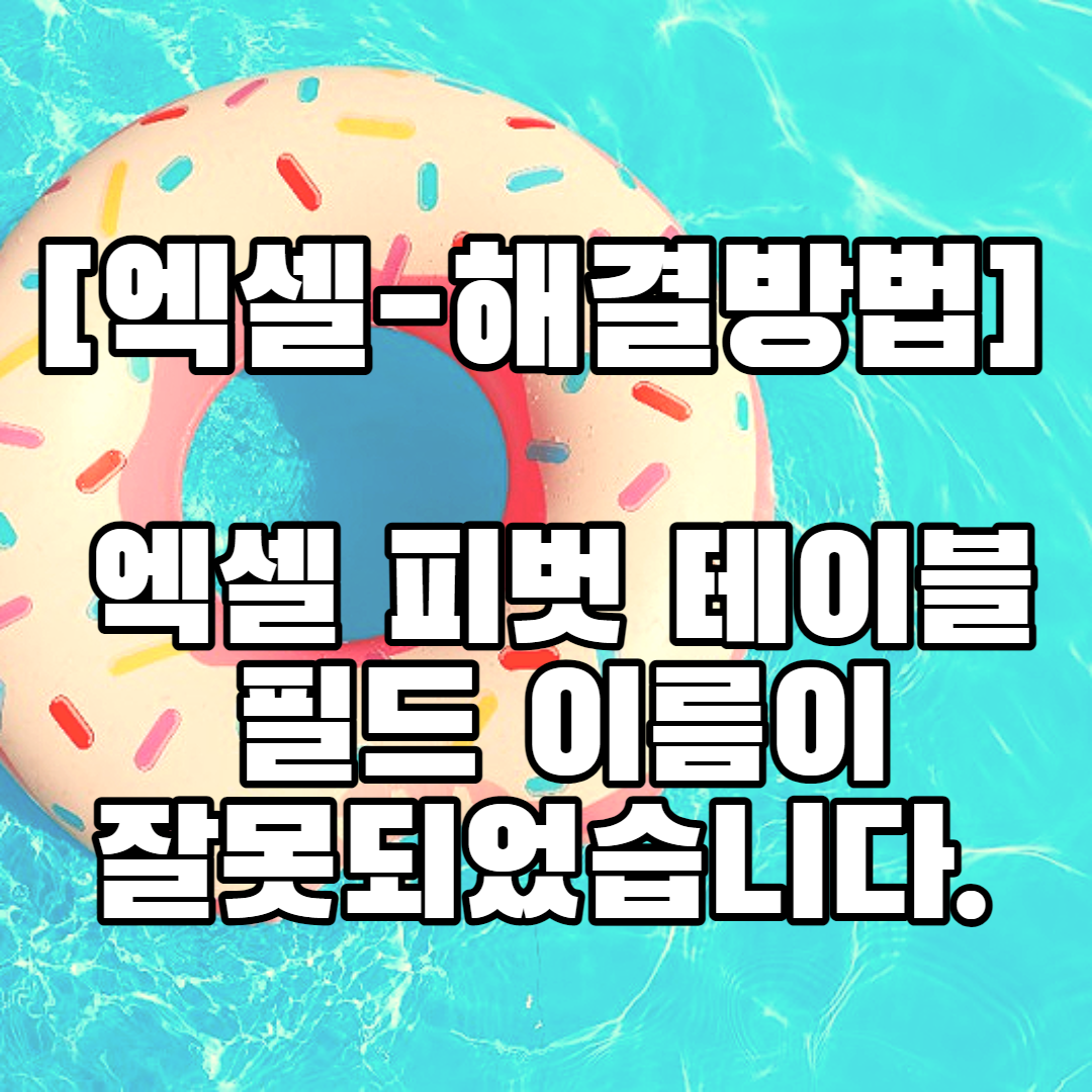  [엑셀-해결방법] 엑셀  피벗 테이블 필드 이름이 잘못되었습니다.
