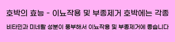  호박의 효능 - 이뇨작용 및 부종제거 호박에는 각종 비타민과 미네랄 성분이 풍부해서 이뇨작용 및 부종제거에 좋습니다