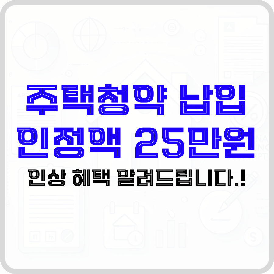 '주택청약 납입인정액 25만원 인상 혜택 알려드립니다.'라는 문구가 투명한 배경 가운데 파란색, 검은색 굵은 글자로 강조되고 있습니다.