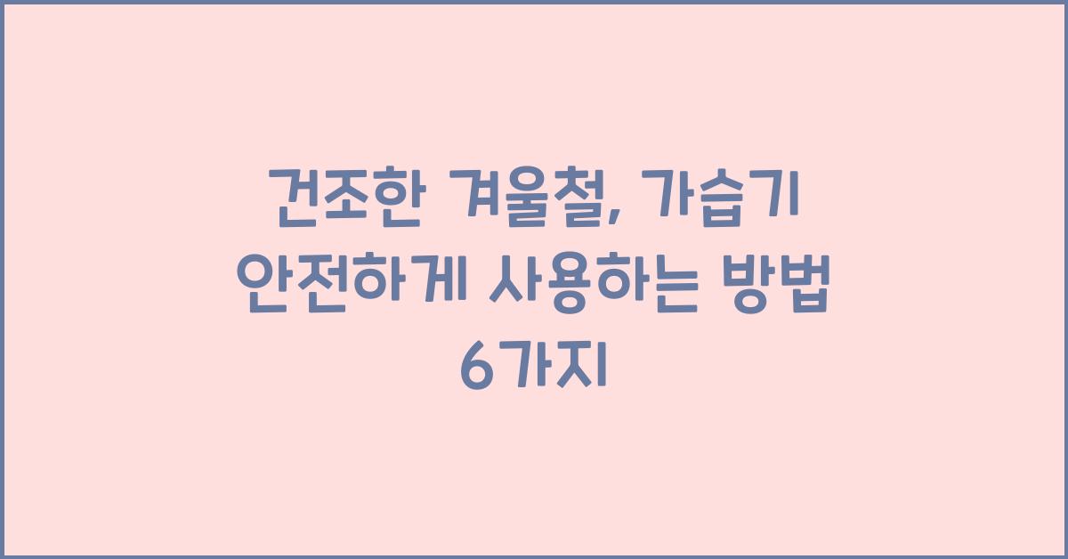 건조한 겨울철, 가습기 안전하게 사용하는 방법