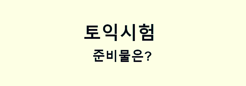  <토익> 토익 시험 준비물은?
