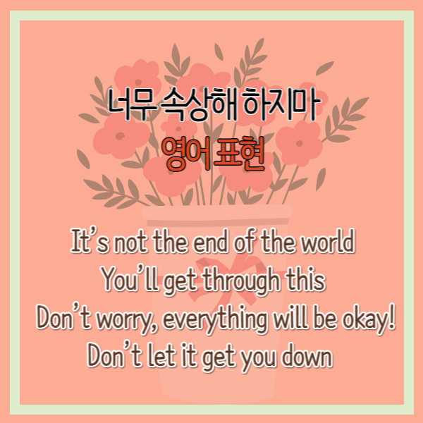  ‘너무 속상해 하지마’ 영어 표현 ‘It’s not the end of the world’, ‘You’ll get through this’, Don’t worry, everything will be okay!’,’Don’t let it get you down.’