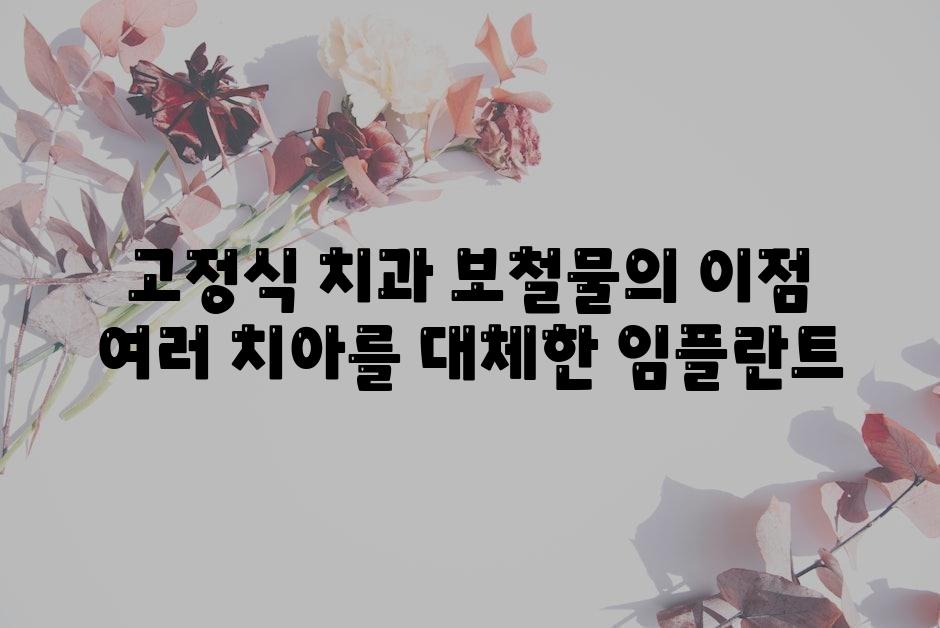 고정식 치과 보철물의 장점 여러 치아를 대체한 임플란트