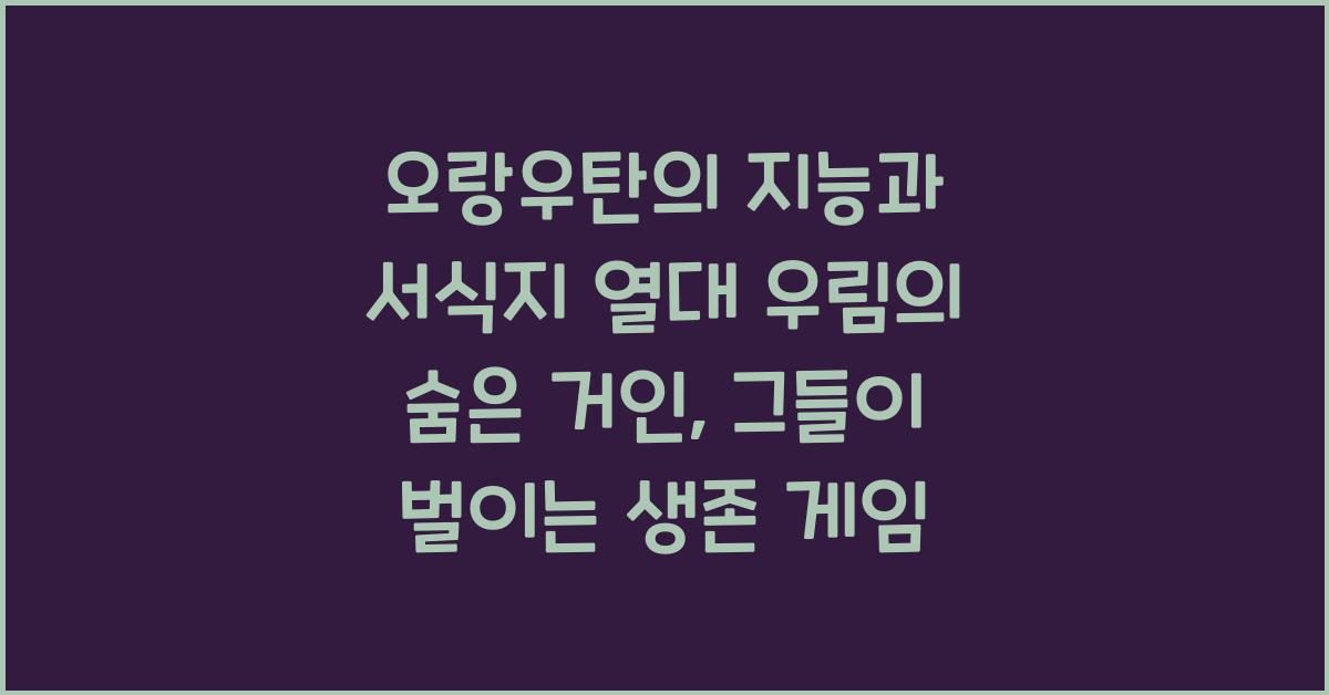 오랑우탄의 지능과 서식지 열대 우림의 숨은 거인