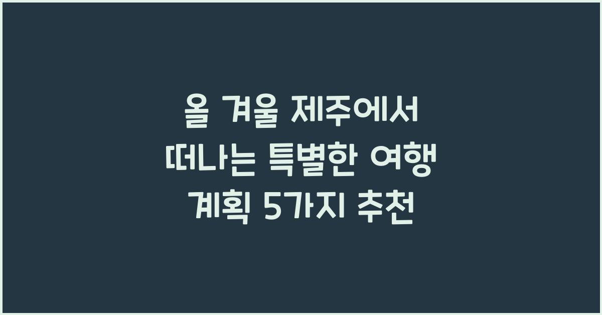 올 겨울 제주에서 떠나는 특별한 여행 계획