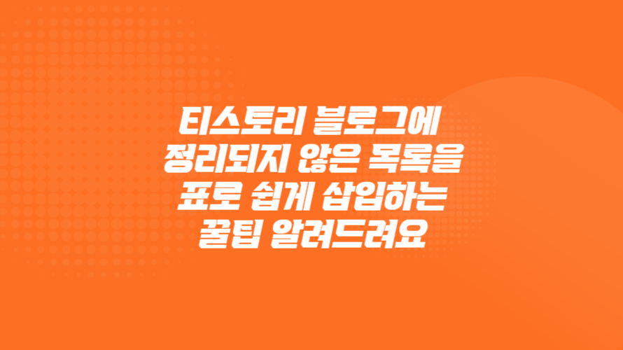 🎉티스토리 블로그에 정리되지 않은 목록을 표로 쉽게 삽입하는 꿀팁