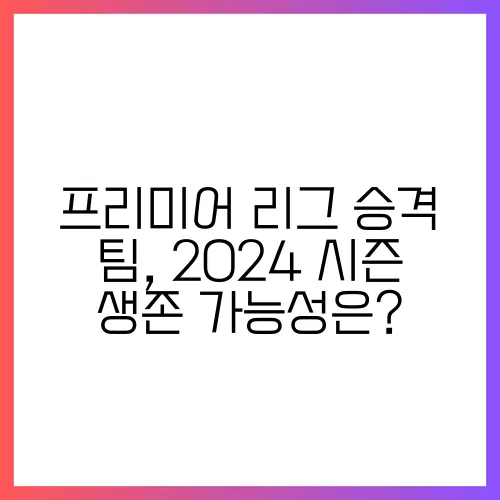 프리미어 리그 승격 팀, 2024 시즌 생존 가능성은?