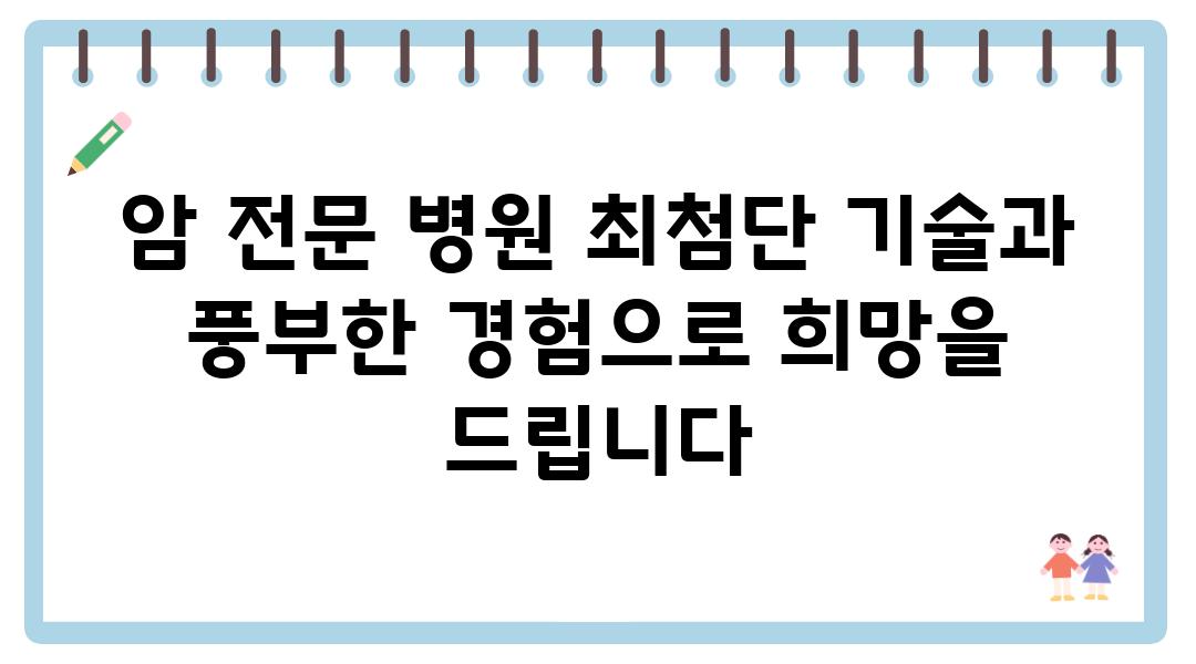 암 전문 병원 최첨단 기술과 풍부한 경험으로 희망을 제공합니다