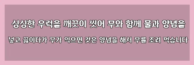   싱싱한 우럭을 깨끗이 씻어 무와 함께 물과 양념을 넣고 끓이다가 무가 익으면 갖은 양념을 해서 무를 조려 먹습니다