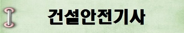 [국가기술자격증 종류 추천] 2025년 건설안전기사 시험일정, 시험과목, 시험시간, 응시자격, 접수방법 수수료, 합격기준