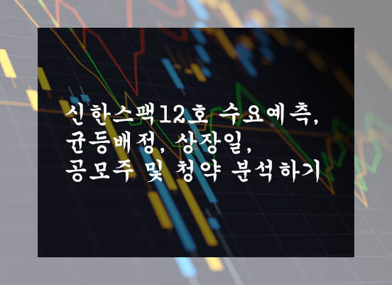  신한스팩12호 수요예측, 균등배정, 상장일, 공모주 및 청약 분석하기